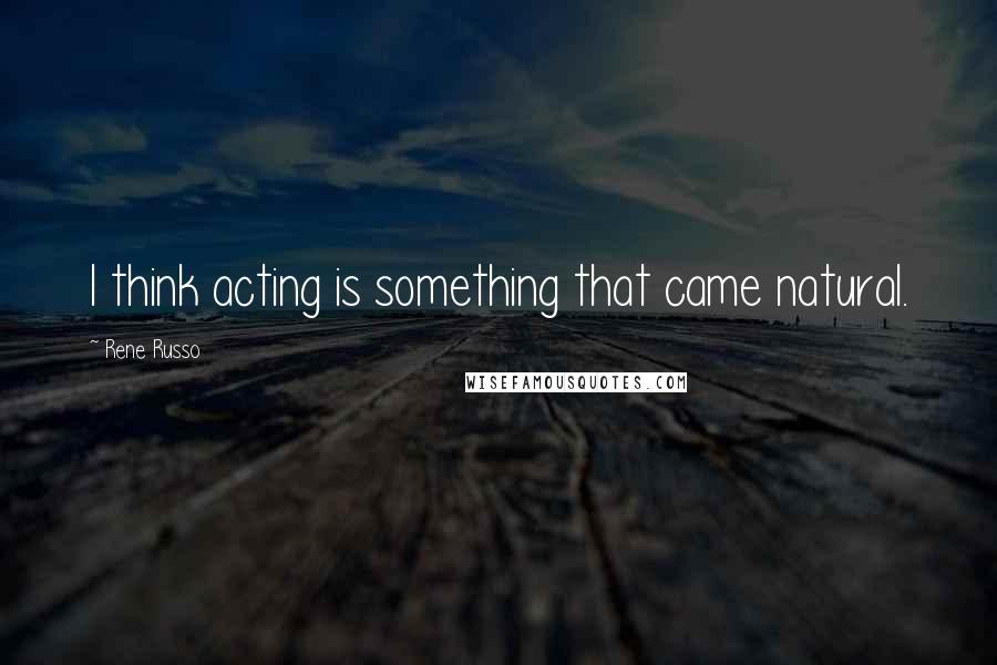 Rene Russo Quotes: I think acting is something that came natural.