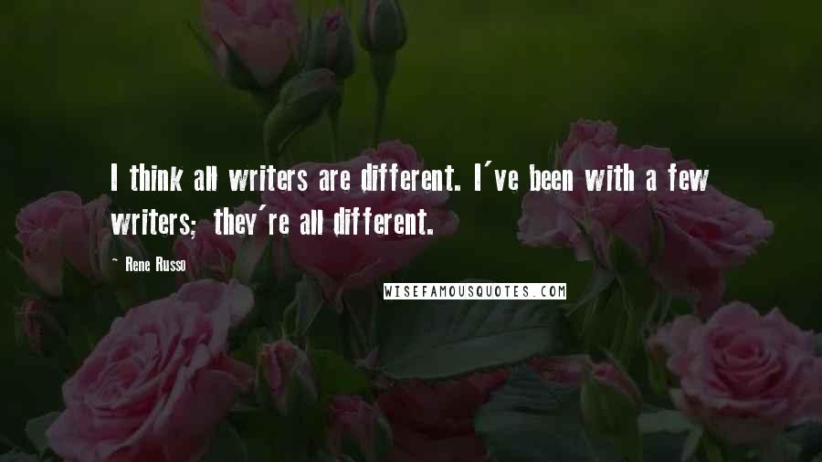 Rene Russo Quotes: I think all writers are different. I've been with a few writers; they're all different.