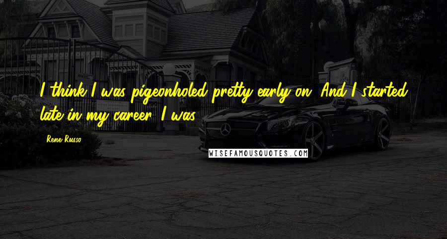 Rene Russo Quotes: I think I was pigeonholed pretty early on. And I started late in my career. I was 33.