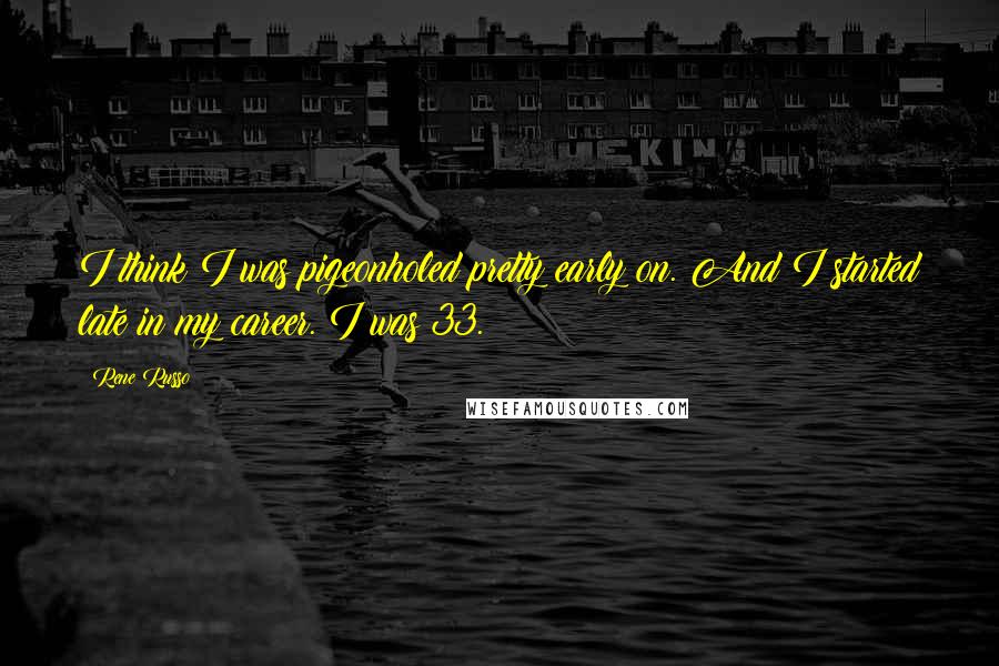 Rene Russo Quotes: I think I was pigeonholed pretty early on. And I started late in my career. I was 33.