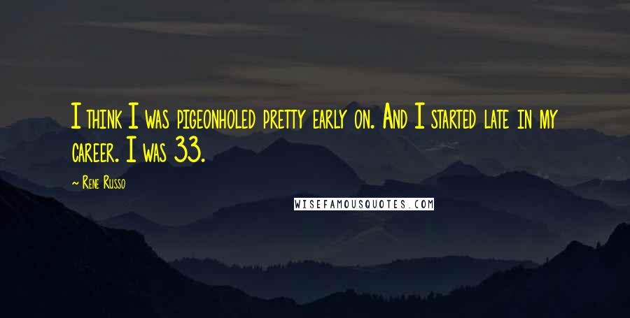 Rene Russo Quotes: I think I was pigeonholed pretty early on. And I started late in my career. I was 33.