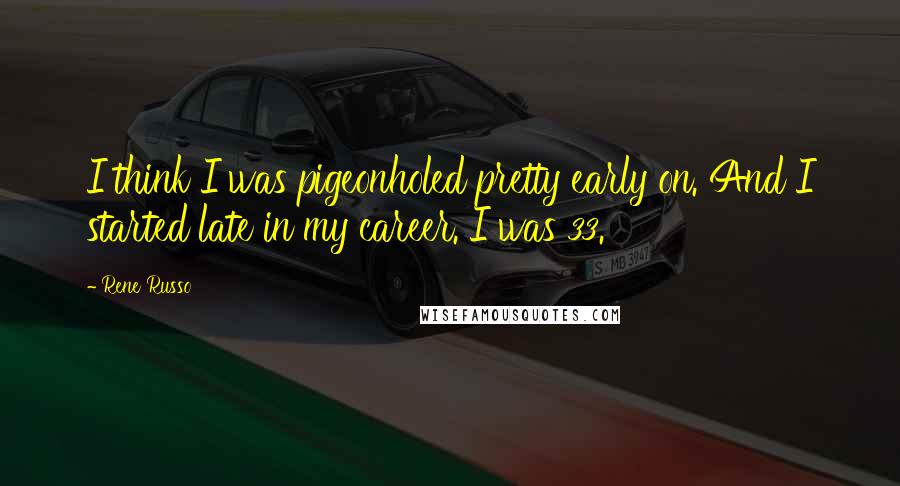Rene Russo Quotes: I think I was pigeonholed pretty early on. And I started late in my career. I was 33.