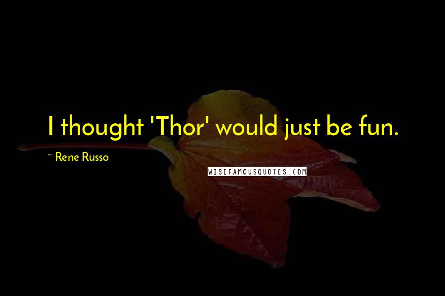 Rene Russo Quotes: I thought 'Thor' would just be fun.