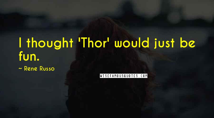 Rene Russo Quotes: I thought 'Thor' would just be fun.