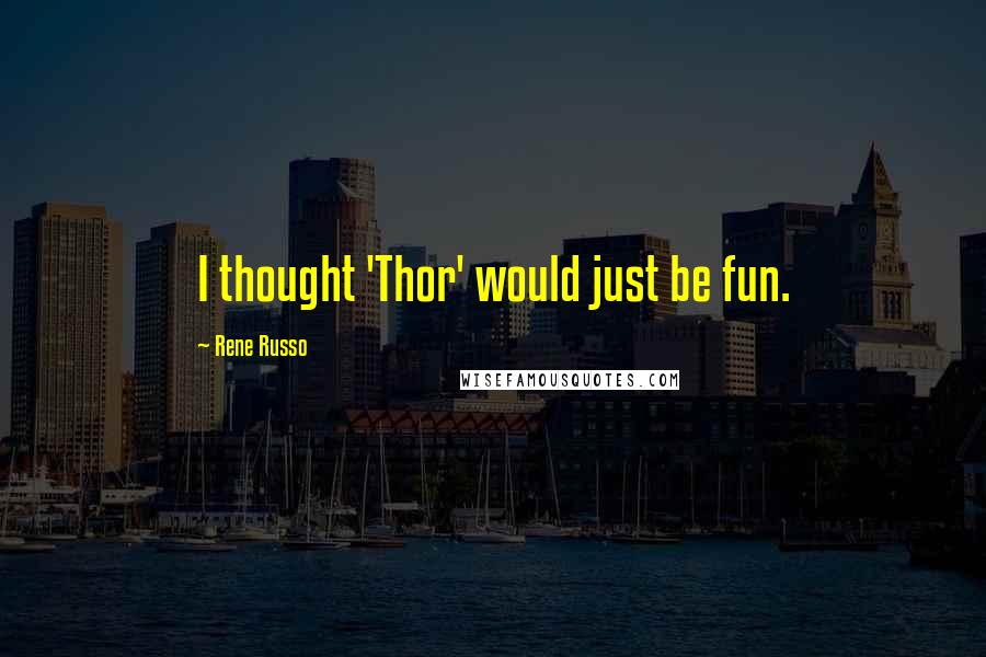 Rene Russo Quotes: I thought 'Thor' would just be fun.
