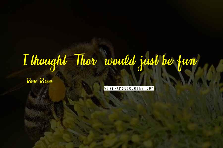 Rene Russo Quotes: I thought 'Thor' would just be fun.