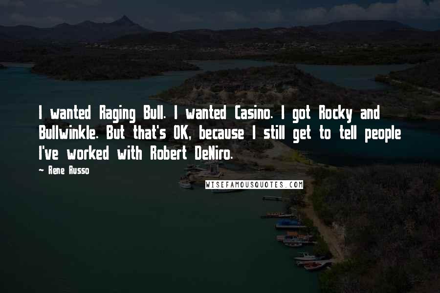 Rene Russo Quotes: I wanted Raging Bull. I wanted Casino. I got Rocky and Bullwinkle. But that's OK, because I still get to tell people I've worked with Robert DeNiro.