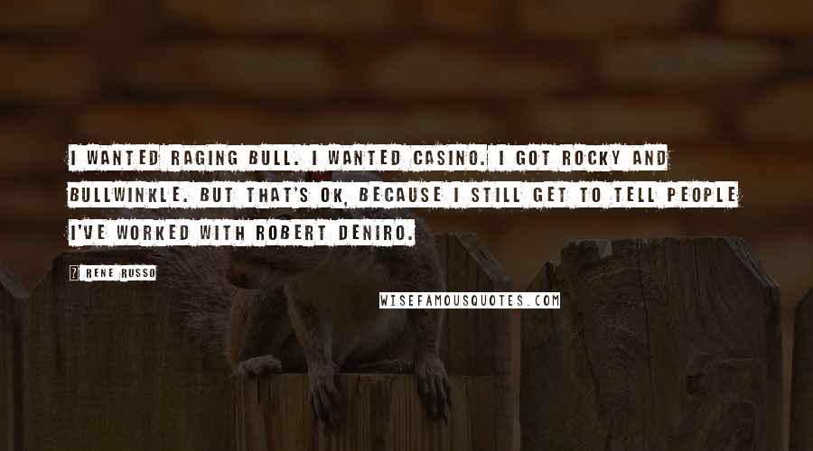 Rene Russo Quotes: I wanted Raging Bull. I wanted Casino. I got Rocky and Bullwinkle. But that's OK, because I still get to tell people I've worked with Robert DeNiro.