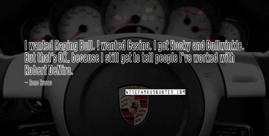 Rene Russo Quotes: I wanted Raging Bull. I wanted Casino. I got Rocky and Bullwinkle. But that's OK, because I still get to tell people I've worked with Robert DeNiro.