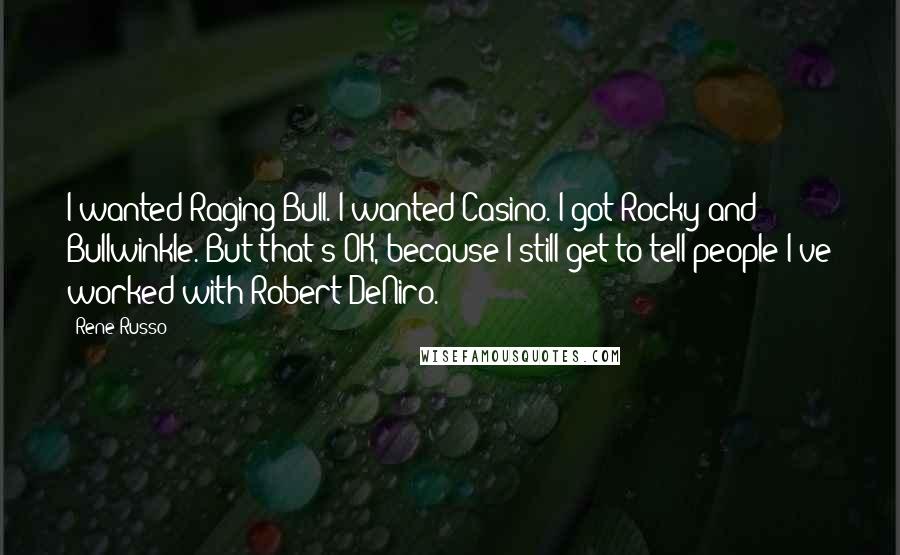 Rene Russo Quotes: I wanted Raging Bull. I wanted Casino. I got Rocky and Bullwinkle. But that's OK, because I still get to tell people I've worked with Robert DeNiro.