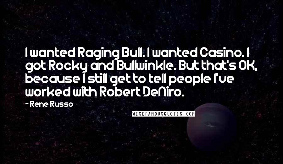 Rene Russo Quotes: I wanted Raging Bull. I wanted Casino. I got Rocky and Bullwinkle. But that's OK, because I still get to tell people I've worked with Robert DeNiro.