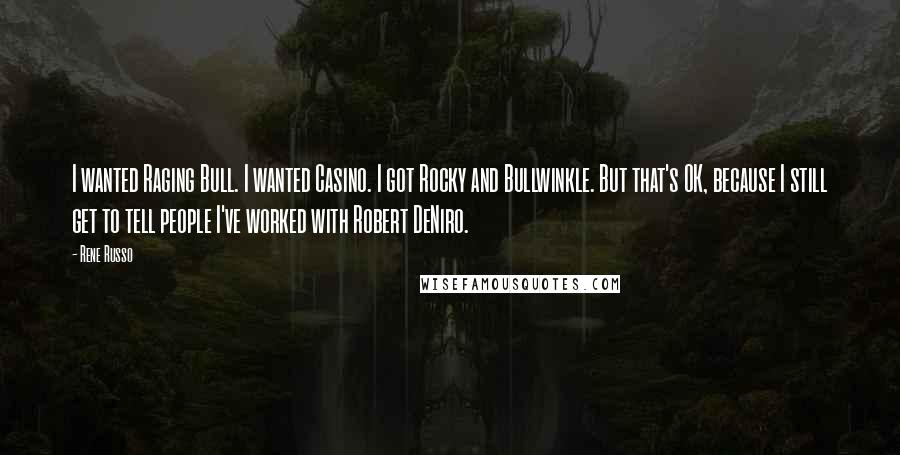 Rene Russo Quotes: I wanted Raging Bull. I wanted Casino. I got Rocky and Bullwinkle. But that's OK, because I still get to tell people I've worked with Robert DeNiro.