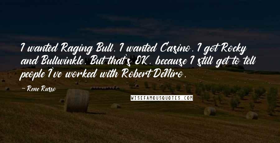 Rene Russo Quotes: I wanted Raging Bull. I wanted Casino. I got Rocky and Bullwinkle. But that's OK, because I still get to tell people I've worked with Robert DeNiro.