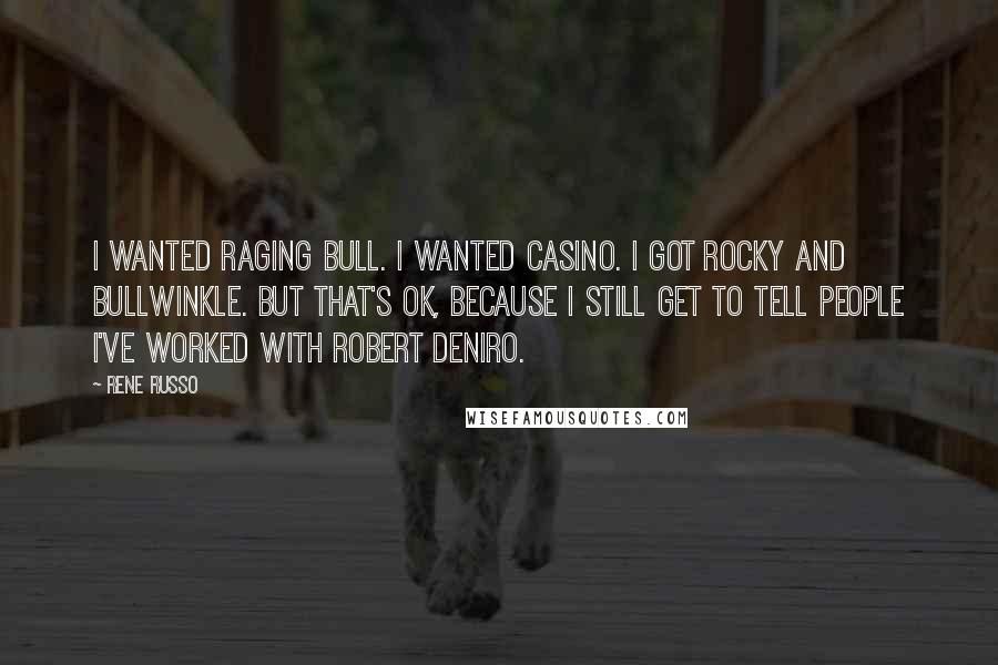 Rene Russo Quotes: I wanted Raging Bull. I wanted Casino. I got Rocky and Bullwinkle. But that's OK, because I still get to tell people I've worked with Robert DeNiro.