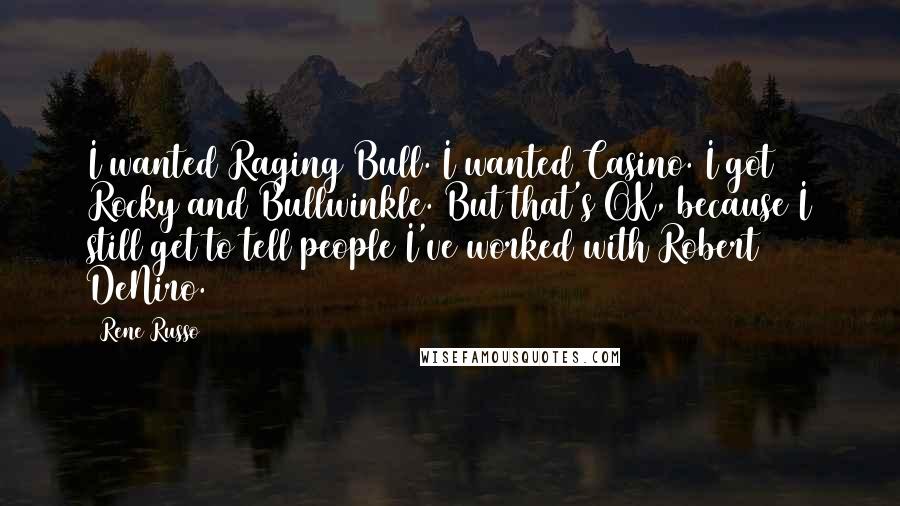 Rene Russo Quotes: I wanted Raging Bull. I wanted Casino. I got Rocky and Bullwinkle. But that's OK, because I still get to tell people I've worked with Robert DeNiro.