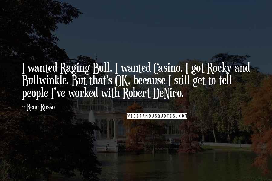 Rene Russo Quotes: I wanted Raging Bull. I wanted Casino. I got Rocky and Bullwinkle. But that's OK, because I still get to tell people I've worked with Robert DeNiro.