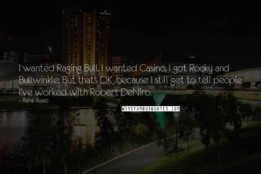 Rene Russo Quotes: I wanted Raging Bull. I wanted Casino. I got Rocky and Bullwinkle. But that's OK, because I still get to tell people I've worked with Robert DeNiro.