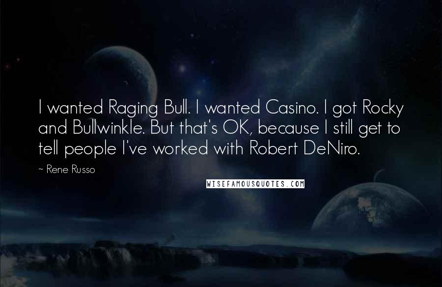 Rene Russo Quotes: I wanted Raging Bull. I wanted Casino. I got Rocky and Bullwinkle. But that's OK, because I still get to tell people I've worked with Robert DeNiro.