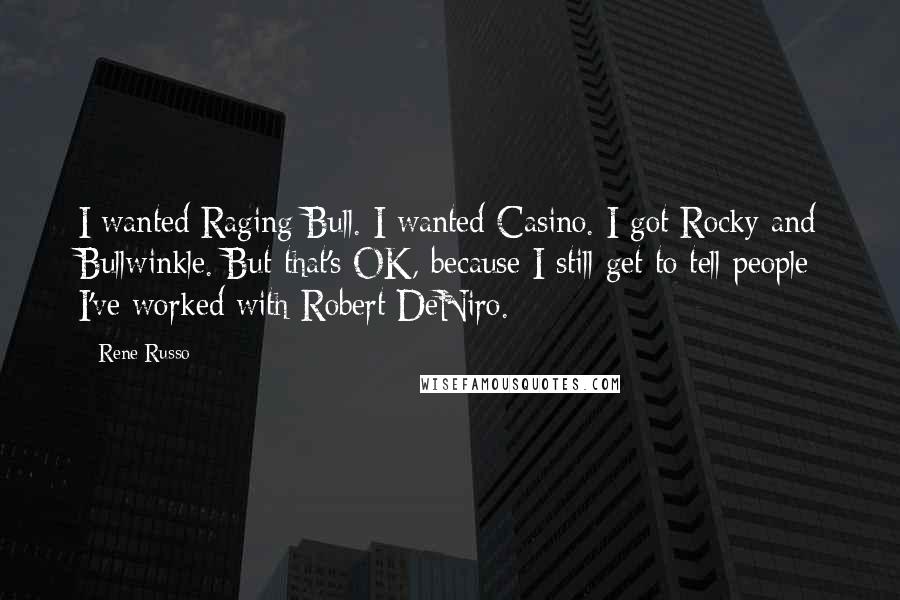 Rene Russo Quotes: I wanted Raging Bull. I wanted Casino. I got Rocky and Bullwinkle. But that's OK, because I still get to tell people I've worked with Robert DeNiro.