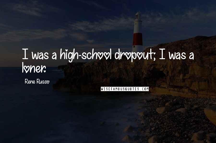 Rene Russo Quotes: I was a high-school dropout; I was a loner.