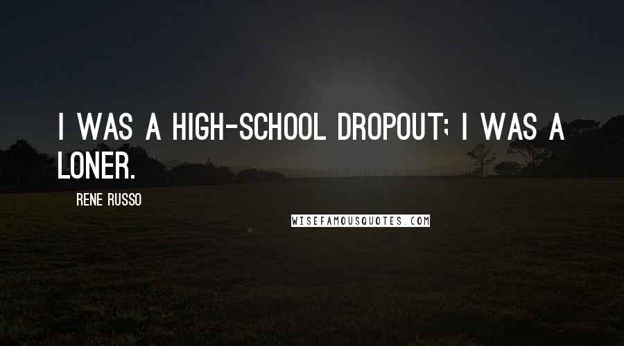 Rene Russo Quotes: I was a high-school dropout; I was a loner.