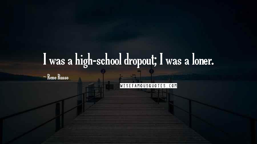 Rene Russo Quotes: I was a high-school dropout; I was a loner.