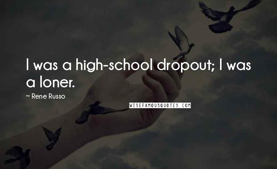 Rene Russo Quotes: I was a high-school dropout; I was a loner.