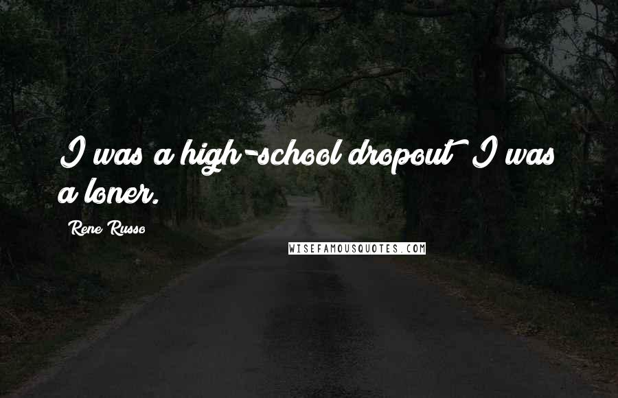 Rene Russo Quotes: I was a high-school dropout; I was a loner.