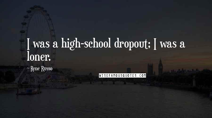 Rene Russo Quotes: I was a high-school dropout; I was a loner.