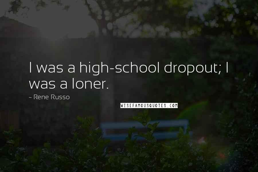 Rene Russo Quotes: I was a high-school dropout; I was a loner.