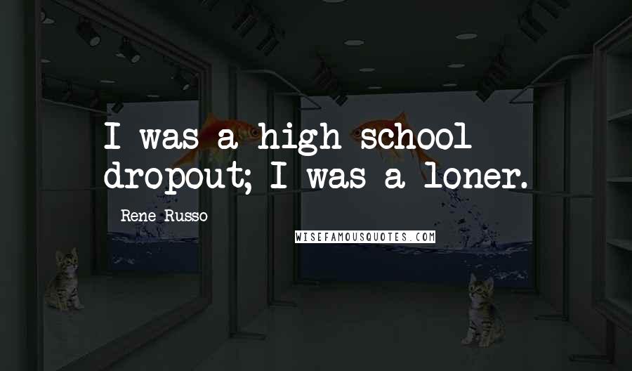 Rene Russo Quotes: I was a high-school dropout; I was a loner.