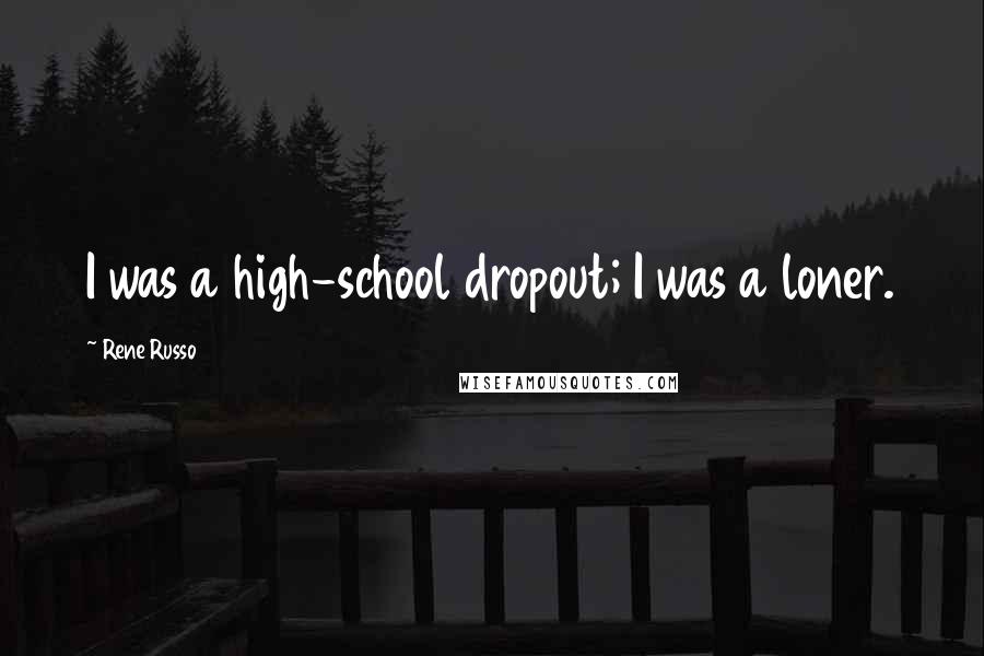 Rene Russo Quotes: I was a high-school dropout; I was a loner.