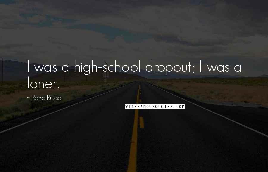 Rene Russo Quotes: I was a high-school dropout; I was a loner.