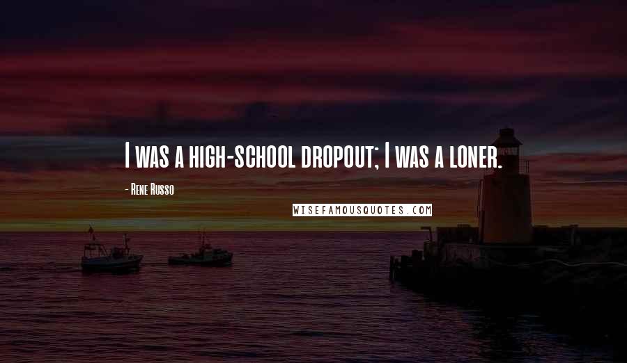 Rene Russo Quotes: I was a high-school dropout; I was a loner.