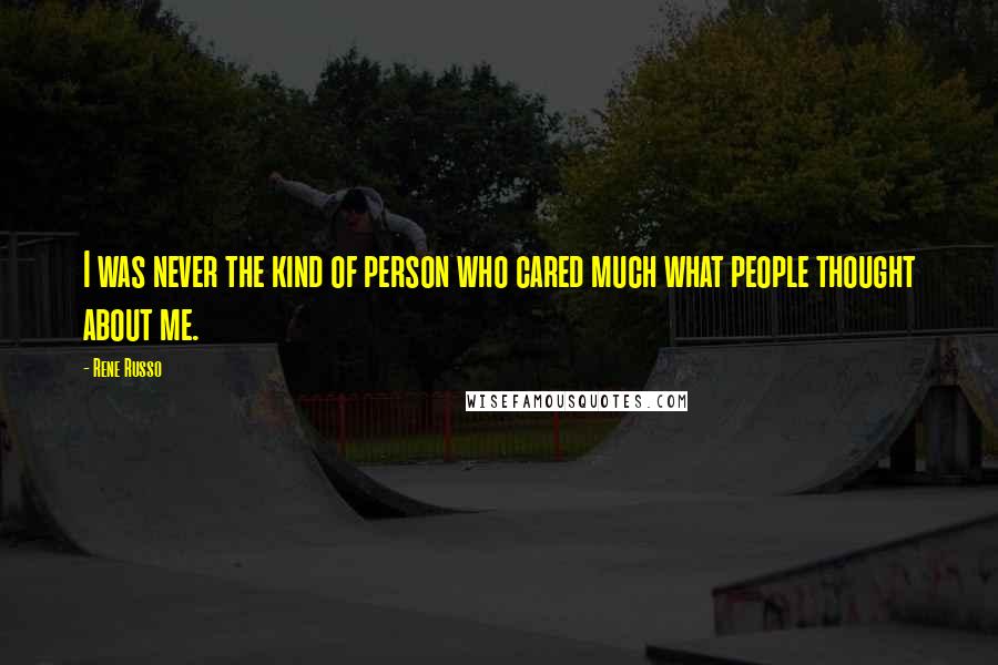 Rene Russo Quotes: I was never the kind of person who cared much what people thought about me.