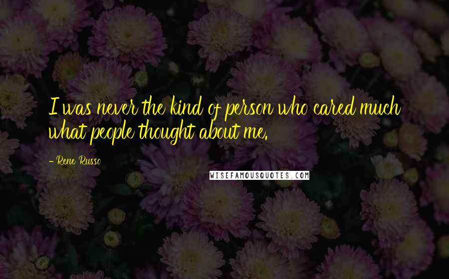 Rene Russo Quotes: I was never the kind of person who cared much what people thought about me.