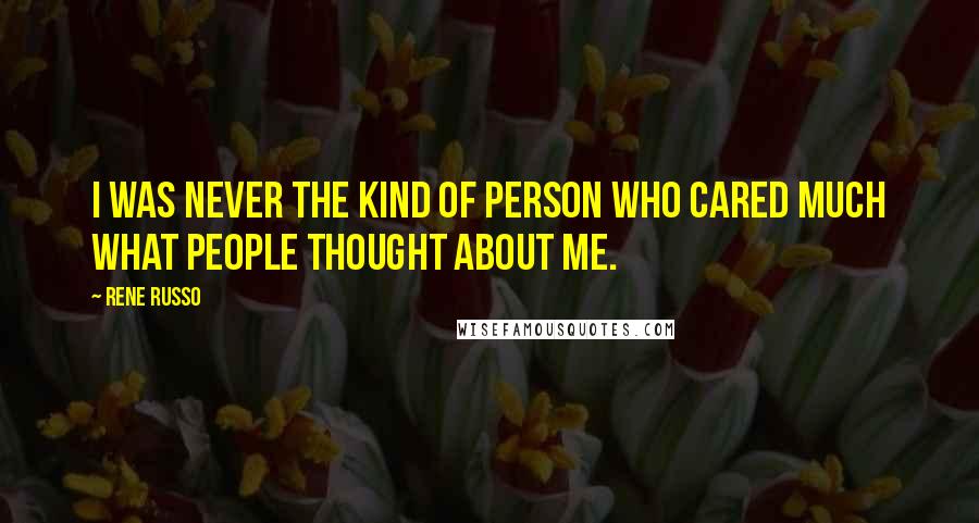 Rene Russo Quotes: I was never the kind of person who cared much what people thought about me.