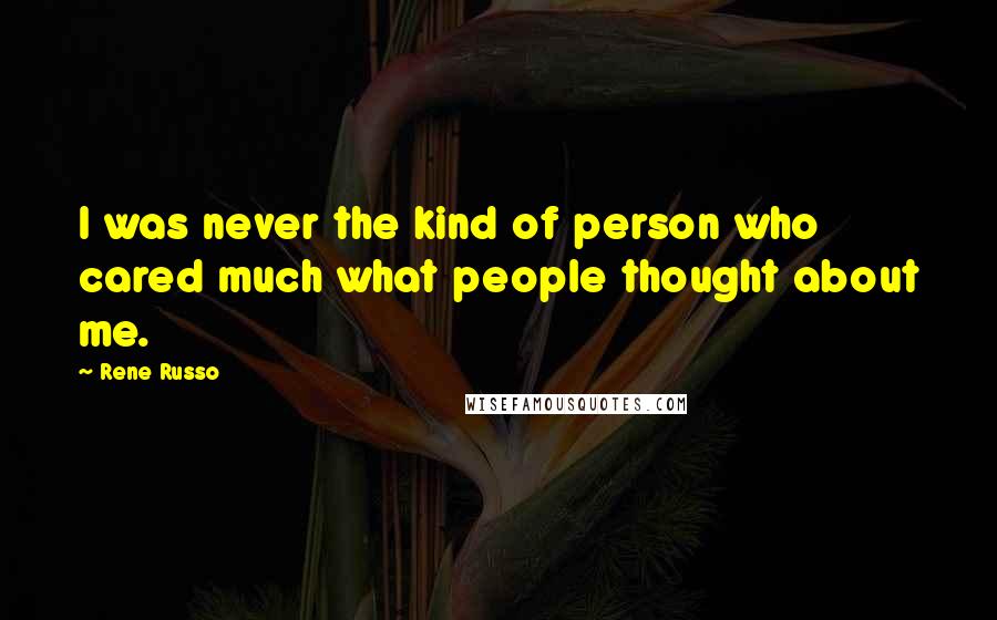 Rene Russo Quotes: I was never the kind of person who cared much what people thought about me.