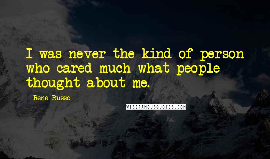 Rene Russo Quotes: I was never the kind of person who cared much what people thought about me.