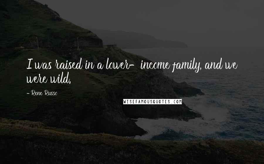 Rene Russo Quotes: I was raised in a lower-income family, and we were wild.