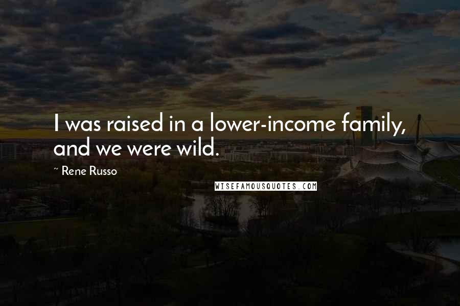 Rene Russo Quotes: I was raised in a lower-income family, and we were wild.