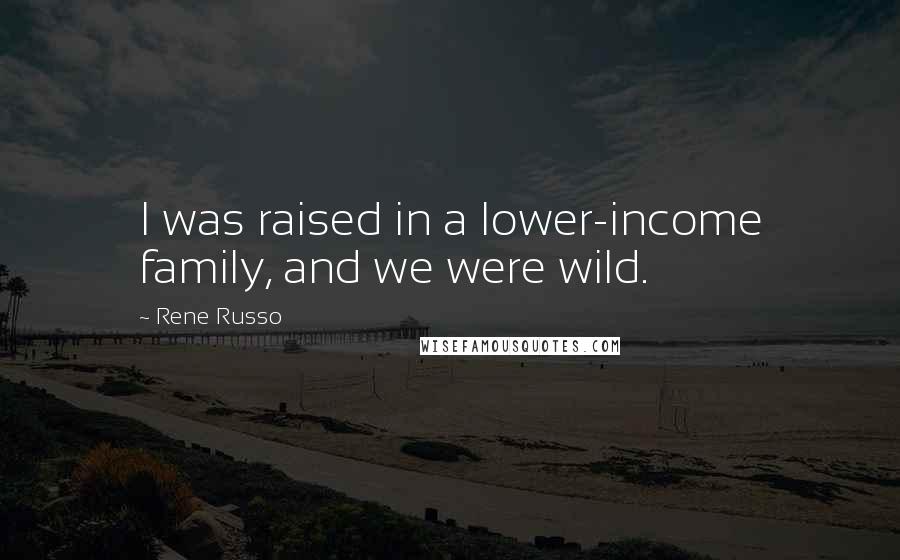 Rene Russo Quotes: I was raised in a lower-income family, and we were wild.