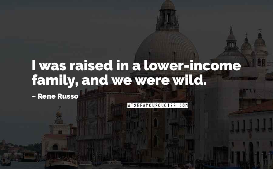 Rene Russo Quotes: I was raised in a lower-income family, and we were wild.