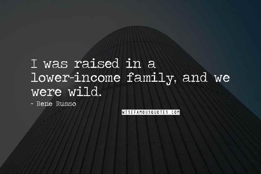 Rene Russo Quotes: I was raised in a lower-income family, and we were wild.