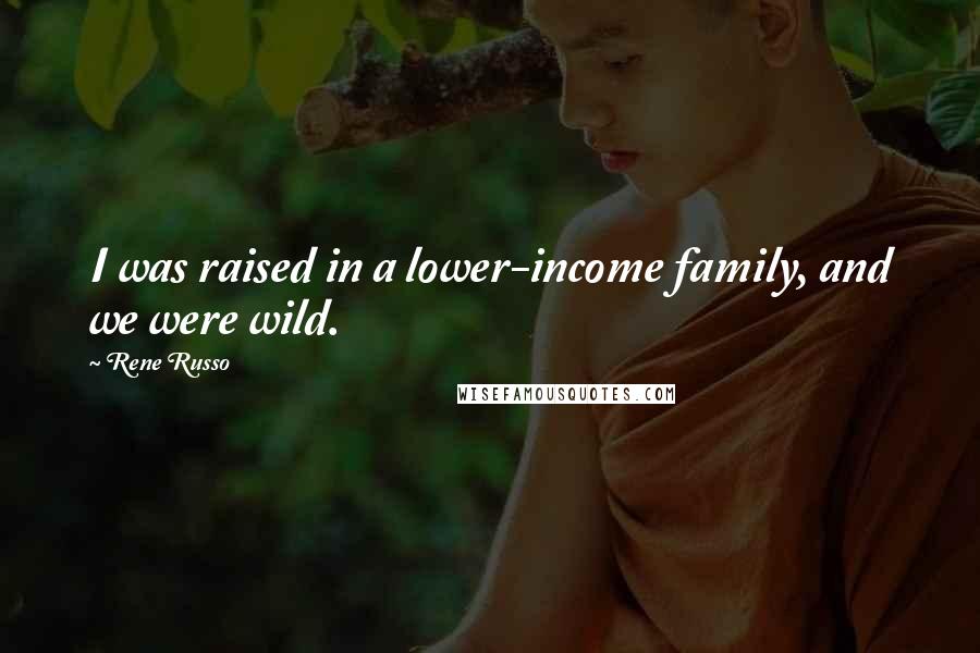 Rene Russo Quotes: I was raised in a lower-income family, and we were wild.