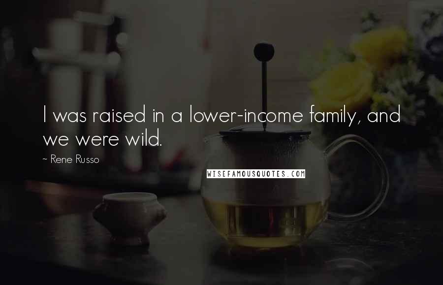 Rene Russo Quotes: I was raised in a lower-income family, and we were wild.