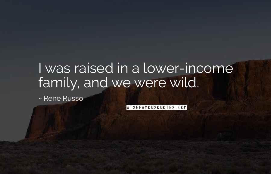 Rene Russo Quotes: I was raised in a lower-income family, and we were wild.