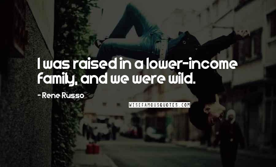 Rene Russo Quotes: I was raised in a lower-income family, and we were wild.