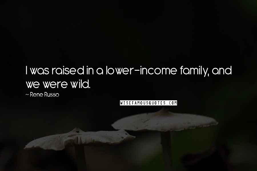 Rene Russo Quotes: I was raised in a lower-income family, and we were wild.