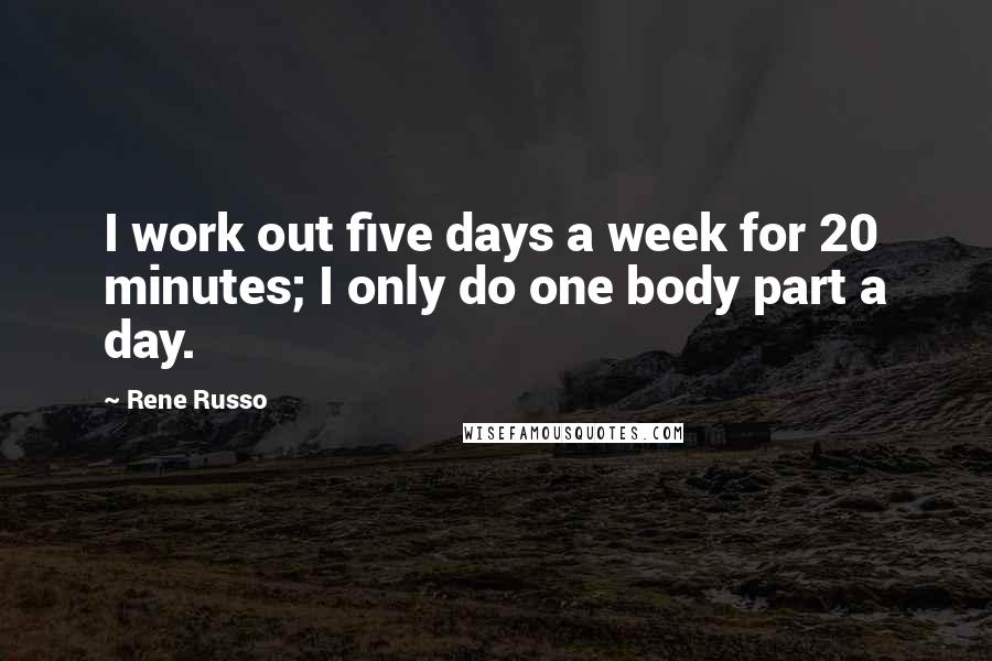 Rene Russo Quotes: I work out five days a week for 20 minutes; I only do one body part a day.